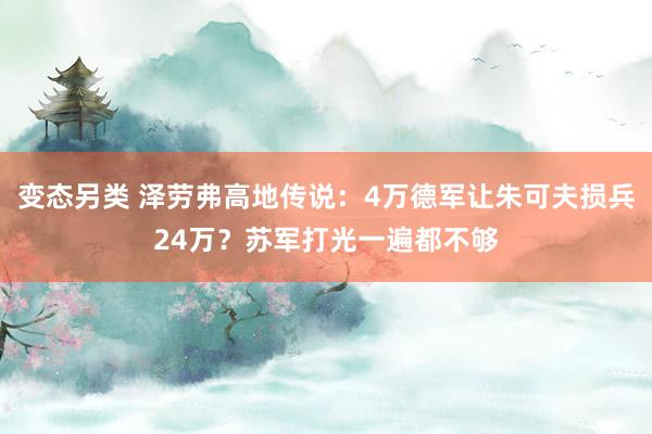 变态另类 泽劳弗高地传说：4万德军让朱可夫损兵24万？苏军打光一遍都不够