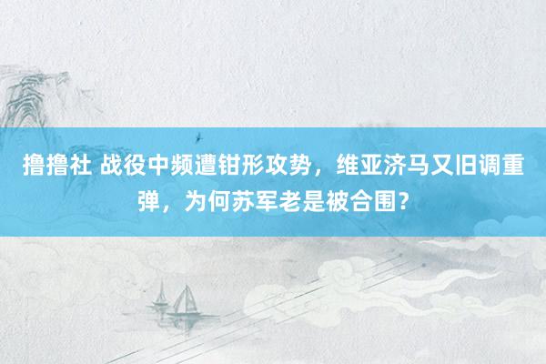 撸撸社 战役中频遭钳形攻势，维亚济马又旧调重弹，为何苏军老是被合围？