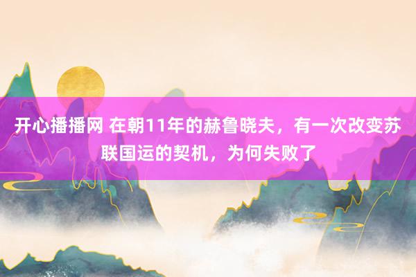 开心播播网 在朝11年的赫鲁晓夫，有一次改变苏联国运的契机，为何失败了