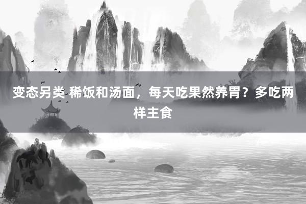 变态另类 稀饭和汤面，每天吃果然养胃？多吃两样主食
