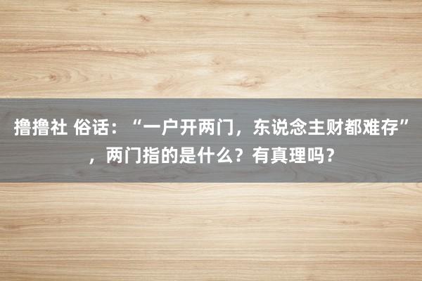 撸撸社 俗话：“一户开两门，东说念主财都难存”，两门指的是什么？有真理吗？