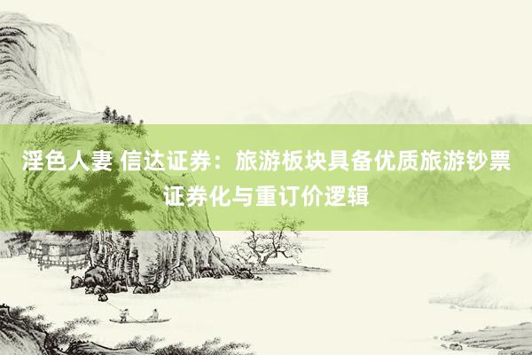 淫色人妻 信达证券：旅游板块具备优质旅游钞票证券化与重订价逻辑