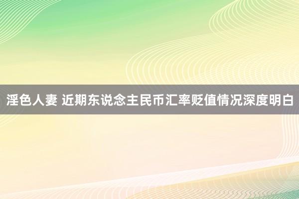 淫色人妻 近期东说念主民币汇率贬值情况深度明白