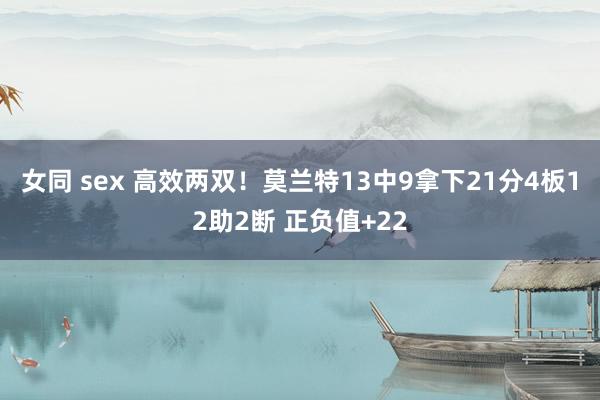 女同 sex 高效两双！莫兰特13中9拿下21分4板12助2断 正负值+22