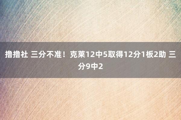 撸撸社 三分不准！克莱12中5取得12分1板2助 三分9中2