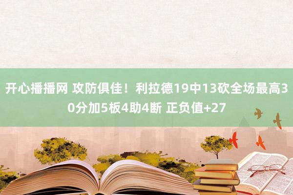 开心播播网 攻防俱佳！利拉德19中13砍全场最高30分加5板4助4断 正负值+27