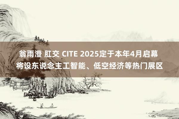翁雨澄 肛交 CITE 2025定于本年4月启幕 将设东说念主工智能、低空经济等热门展区