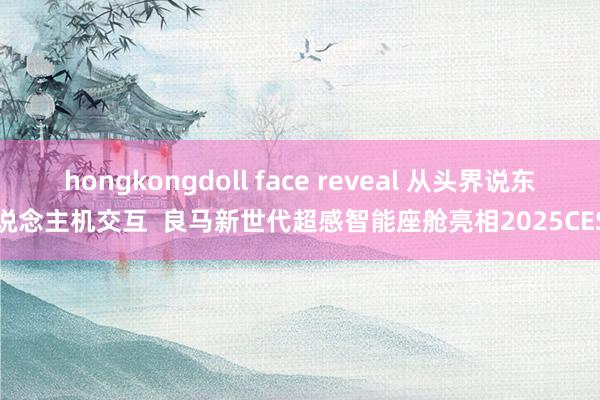hongkongdoll face reveal 从头界说东说念主机交互  良马新世代超感智能座舱亮相2025CES