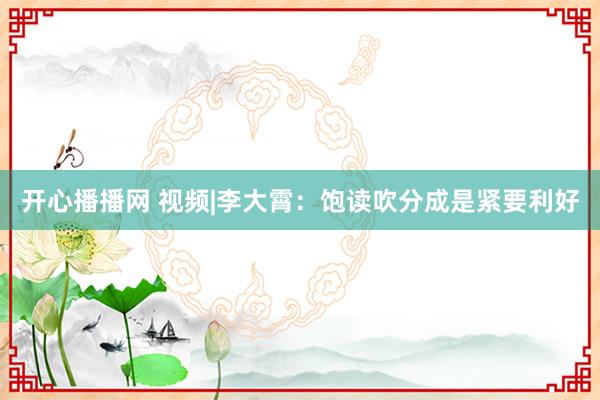 开心播播网 视频|李大霄：饱读吹分成是紧要利好