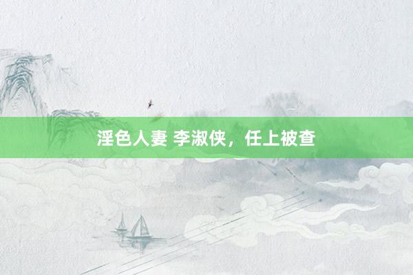 淫色人妻 李淑侠，任上被查