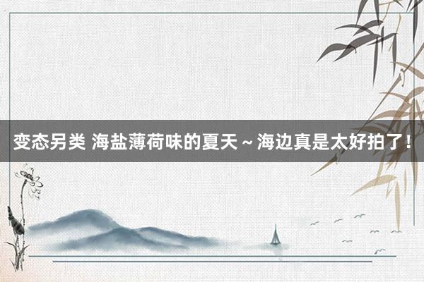 变态另类 海盐薄荷味的夏天~海边真是太好拍了!