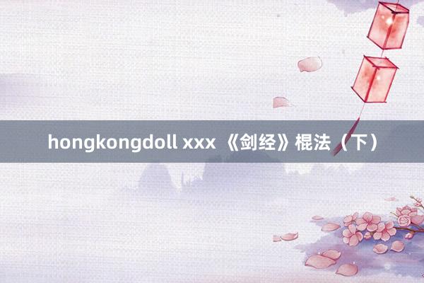 hongkongdoll xxx 《剑经》棍法（下）