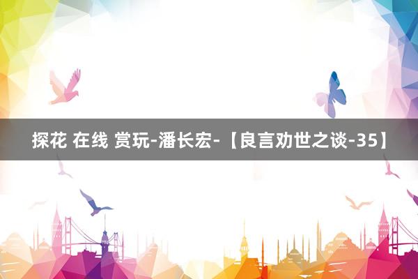 探花 在线 赏玩-潘长宏-【良言劝世之谈-35】