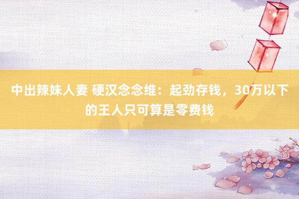 中出辣妹人妻 硬汉念念维：起劲存钱，30万以下的王人只可算是零费钱