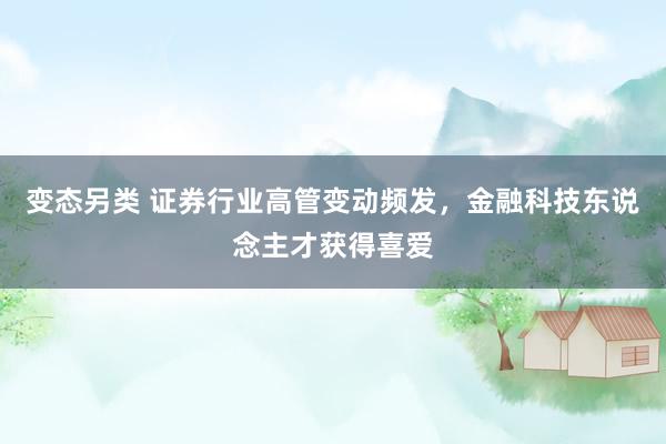 变态另类 证券行业高管变动频发，金融科技东说念主才获得喜爱