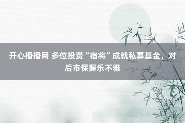 开心播播网 多位投资“宿将”成就私募基金，对后市保握乐不雅