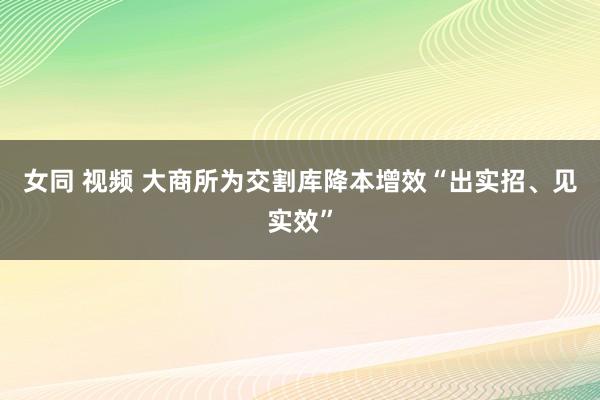 女同 视频 大商所为交割库降本增效“出实招、见实效”