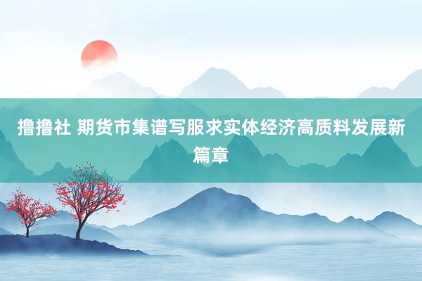 撸撸社 期货市集谱写服求实体经济高质料发展新篇章