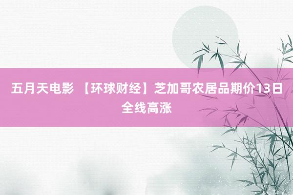 五月天电影 【环球财经】芝加哥农居品期价13日全线高涨
