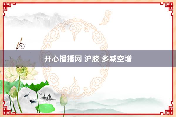 开心播播网 沪胶 多减空增