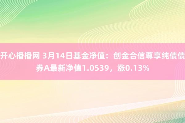 开心播播网 3月14日基金净值：创金合信尊享纯债债券A最新净值1.0539，涨0.13%