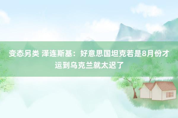 变态另类 泽连斯基：好意思国坦克若是8月份才运到乌克兰就太迟了