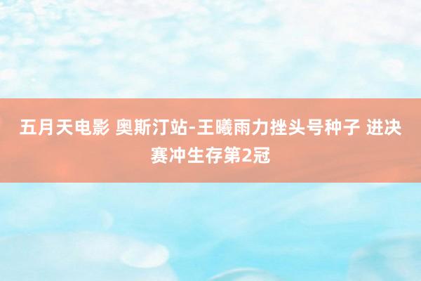 五月天电影 奥斯汀站-王曦雨力挫头号种子 进决赛冲生存第2冠