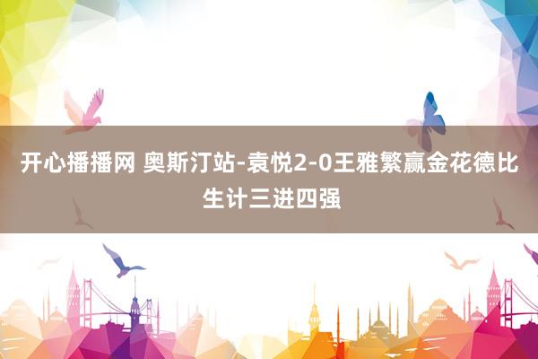 开心播播网 奥斯汀站-袁悦2-0王雅繁赢金花德比 生计三进四强