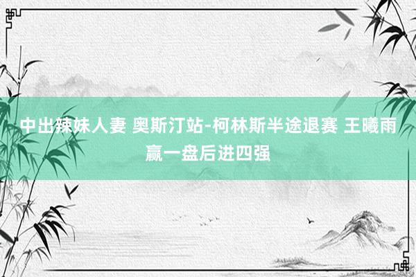 中出辣妹人妻 奥斯汀站-柯林斯半途退赛 王曦雨赢一盘后进四强