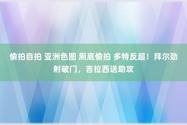 偷拍自拍 亚洲色图 厕底偷拍 多特反超！拜尔劲射破门，吉拉西送助攻