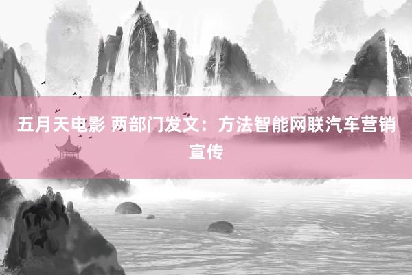 五月天电影 两部门发文：方法智能网联汽车营销宣传