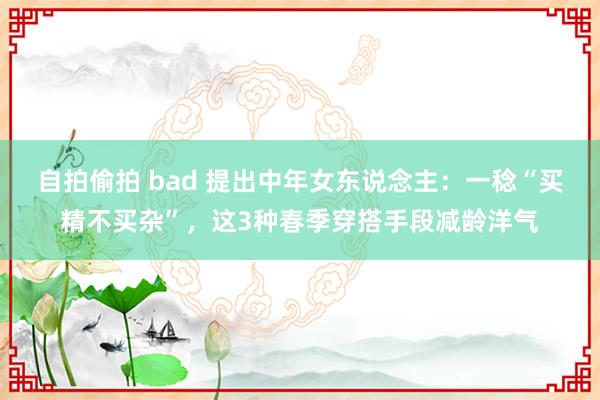 自拍偷拍 bad 提出中年女东说念主：一稔“买精不买杂”，这3种春季穿搭手段减龄洋气