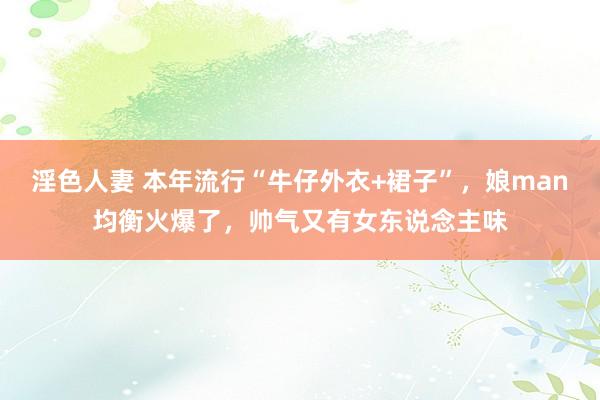 淫色人妻 本年流行“牛仔外衣+裙子”，娘man均衡火爆了，帅气又有女东说念主味