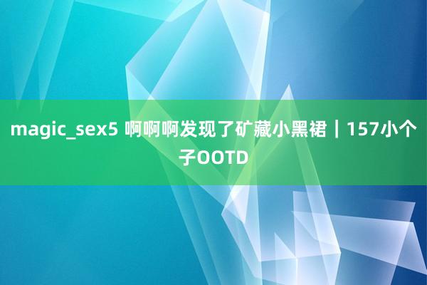 magic_sex5 啊啊啊发现了矿藏小黑裙｜157小个子OOTD