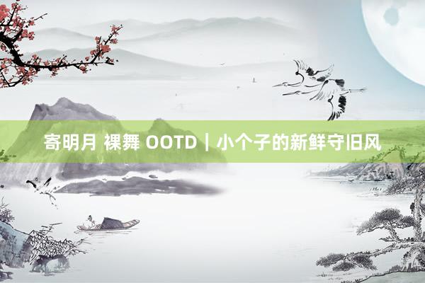 寄明月 裸舞 OOTD｜小个子的新鲜守旧风