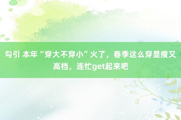 勾引 本年“穿大不穿小”火了，春季这么穿显瘦又高档，连忙get起来吧