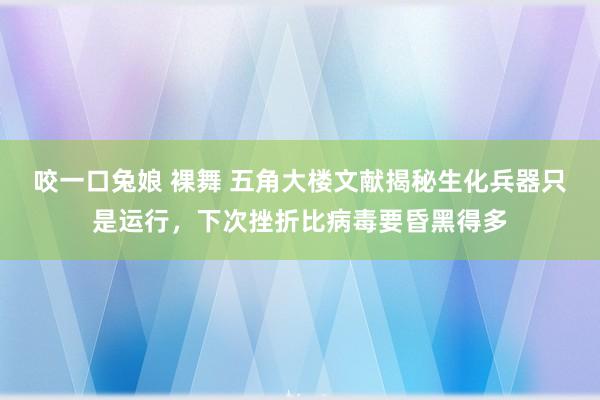 咬一口兔娘 裸舞 五角大楼文献揭秘生化兵器只是运行，下次挫折比病毒要昏黑得多