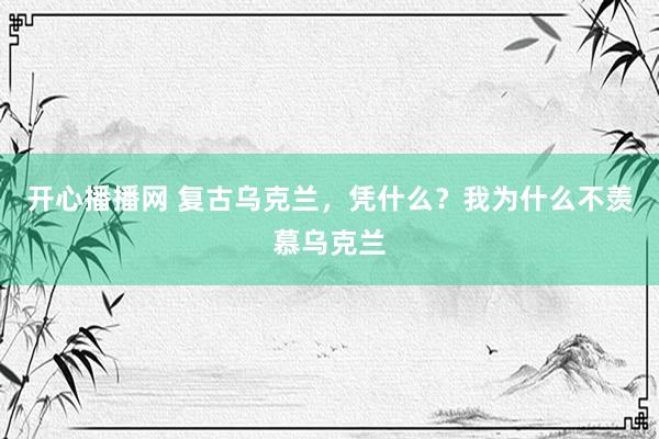 开心播播网 复古乌克兰，凭什么？我为什么不羡慕乌克兰