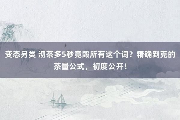 变态另类 沏茶多5秒竟毁所有这个词？精确到克的茶量公式，初度公开！