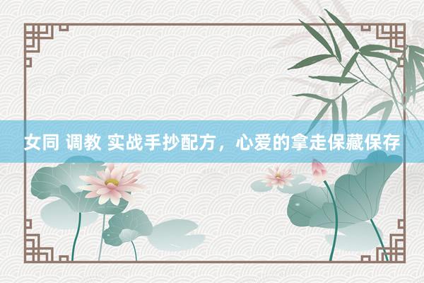 女同 调教 实战手抄配方，心爱的拿走保藏保存