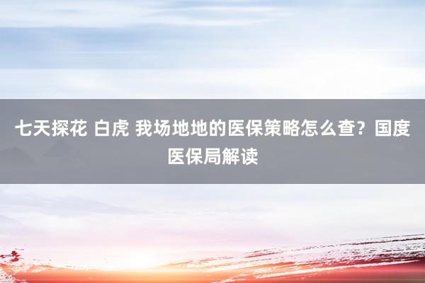 七天探花 白虎 我场地地的医保策略怎么查？国度医保局解读