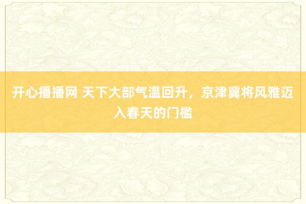 开心播播网 天下大部气温回升，京津冀将风雅迈入春天的门槛