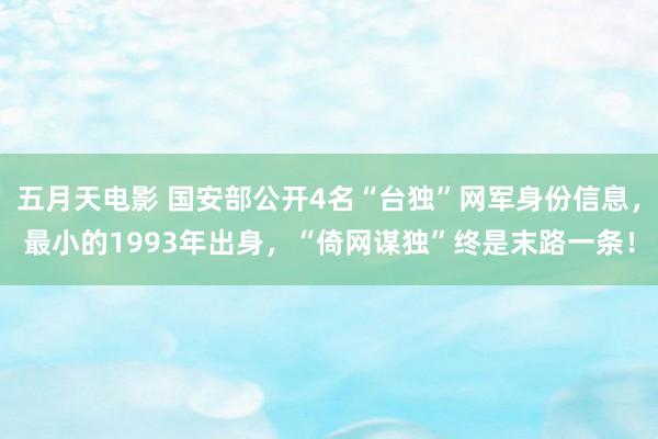 五月天电影 国安部公开4名“台独”网军身份信息，最小的1993年出身，“倚网谋独”终是末路一条！