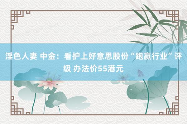 淫色人妻 中金：看护上好意思股份“跑赢行业”评级 办法价55港元
