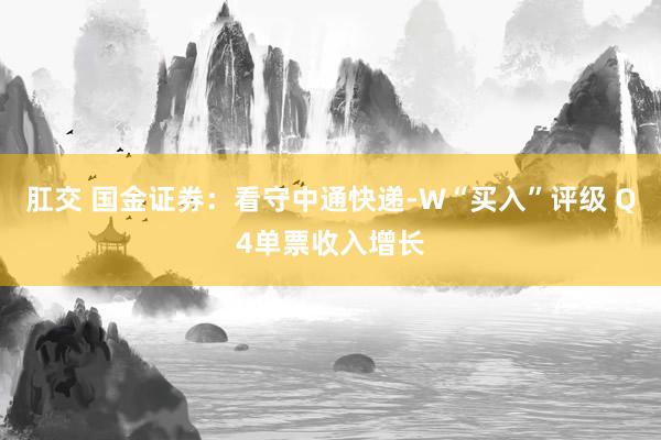肛交 国金证券：看守中通快递-W“买入”评级 Q4单票收入增长