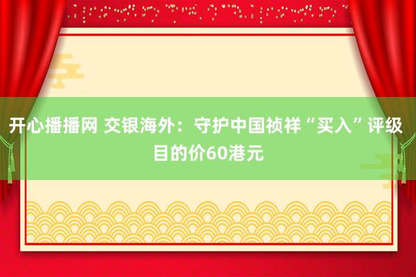 开心播播网 交银海外：守护中国祯祥“买入”评级 目的价60港元