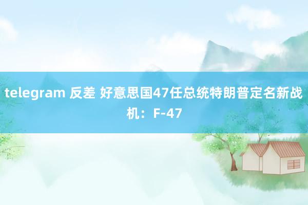 telegram 反差 好意思国47任总统特朗普定名新战机：F-47
