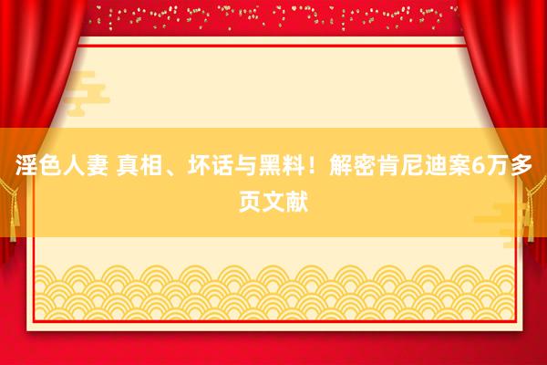 淫色人妻 真相、坏话与黑料！解密肯尼迪案6万多页文献