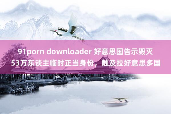 91porn downloader 好意思国告示毁灭53万东谈主临时正当身份，触及拉好意思多国