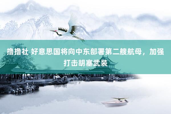 撸撸社 好意思国将向中东部署第二艘航母，加强打击胡塞武装